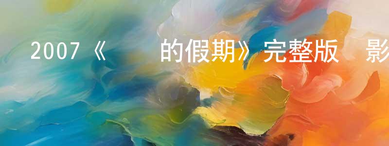 崔洪芳發布2007《華麗的假期》完整版電影/在線觀看/百度云-美劇天堂
